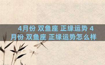 4月份 双鱼座 正缘运势 4月份 双鱼座 正缘运势怎么样